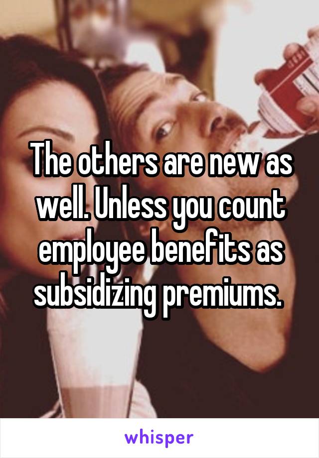 The others are new as well. Unless you count employee benefits as subsidizing premiums. 