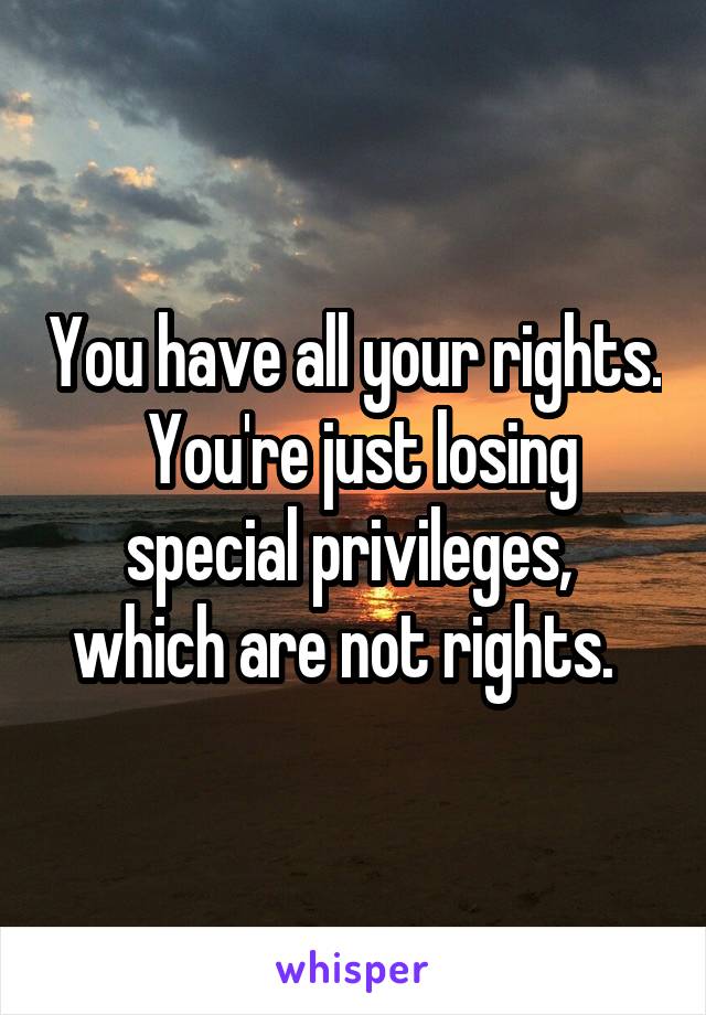 You have all your rights.  You're just losing special privileges,  which are not rights.  