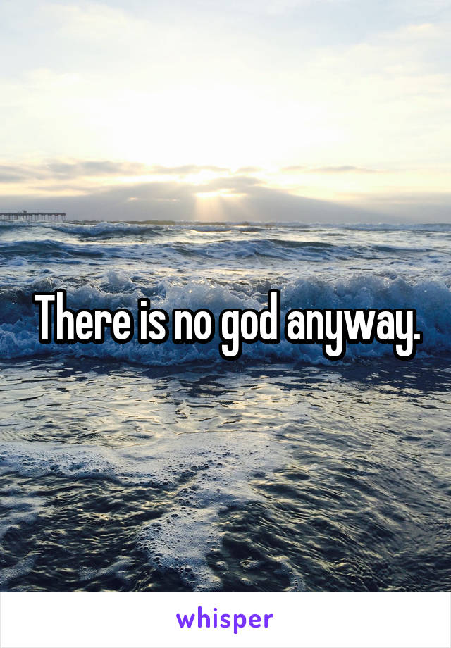 There is no god anyway.