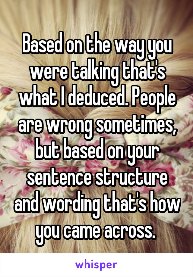 Based on the way you were talking that's what I deduced. People are wrong sometimes, but based on your sentence structure and wording that's how you came across. 