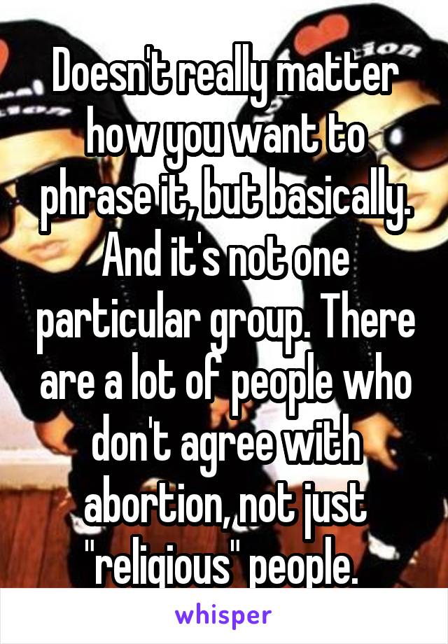 Doesn't really matter how you want to phrase it, but basically. And it's not one particular group. There are a lot of people who don't agree with abortion, not just "religious" people. 