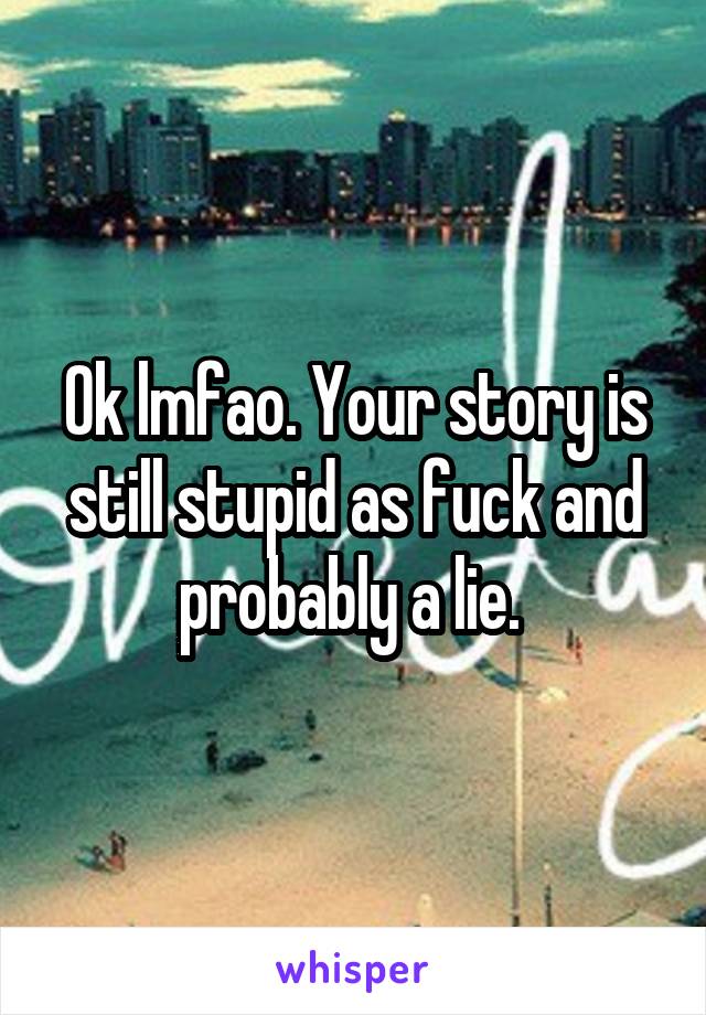 Ok lmfao. Your story is still stupid as fuck and probably a lie. 