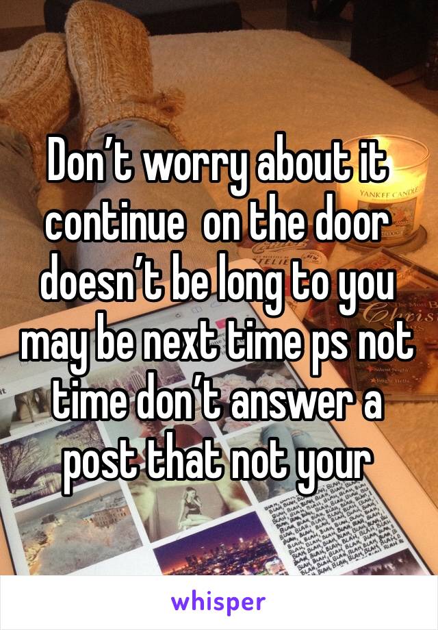 Don’t worry about it continue  on the door doesn’t be long to you may be next time ps not time don’t answer a post that not your 