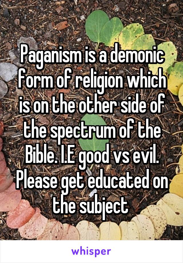 Paganism is a demonic form of religion which is on the other side of the spectrum of the Bible. I.E good vs evil. Please get educated on the subject 