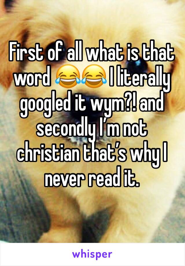 First of all what is that word 😂😂 I literally googled it wym?! and secondly I’m not christian that’s why I never read it. 