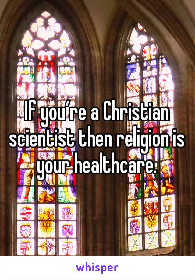 If you’re a Christian scientist then religion is your healthcare. 