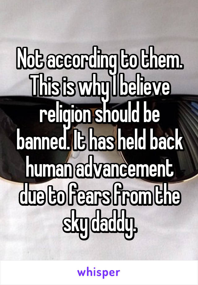 Not according to them. This is why I believe religion should be banned. It has held back human advancement due to fears from the sky daddy.