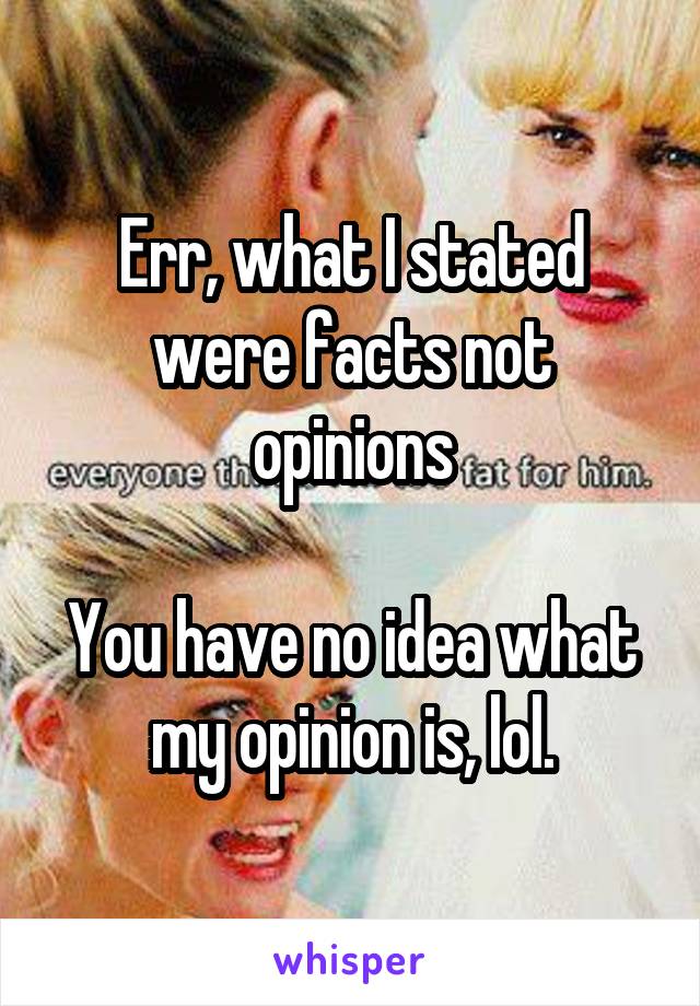 Err, what I stated were facts not opinions

You have no idea what my opinion is, lol.