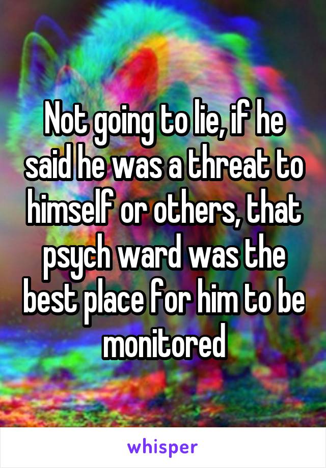 Not going to lie, if he said he was a threat to himself or others, that psych ward was the best place for him to be monitored