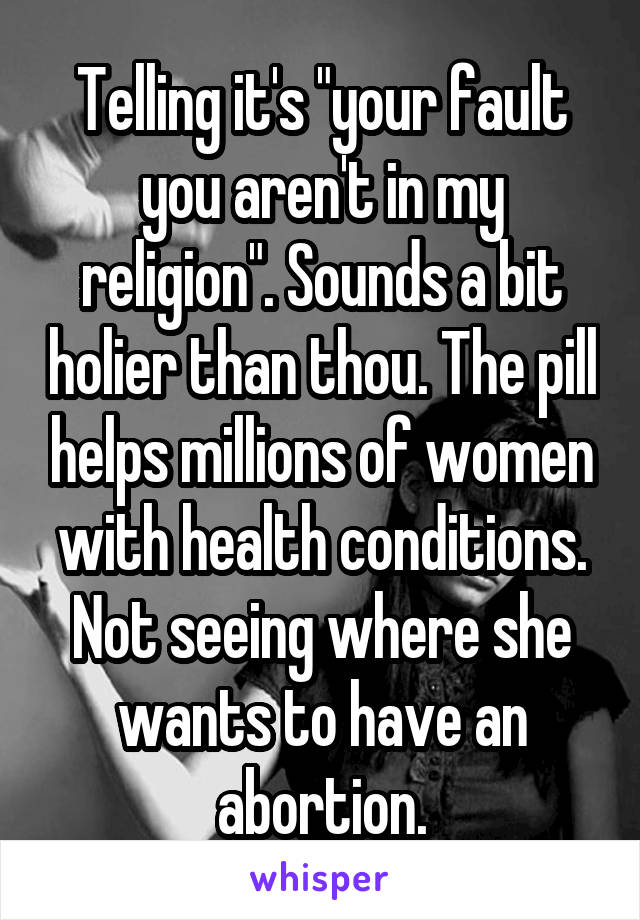 Telling it's "your fault you aren't in my religion". Sounds a bit holier than thou. The pill helps millions of women with health conditions. Not seeing where she wants to have an abortion.