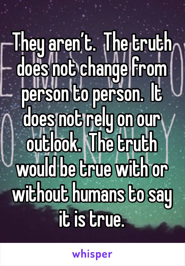 They aren’t.  The truth does not change from person to person.  It does not rely on our outlook.  The truth would be true with or without humans to say it is true.