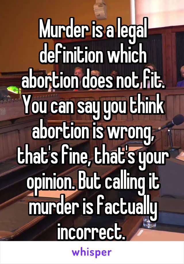 Murder is a legal definition which abortion does not fit. You can say you think abortion is wrong, that's fine, that's your opinion. But calling it murder is factually incorrect. 