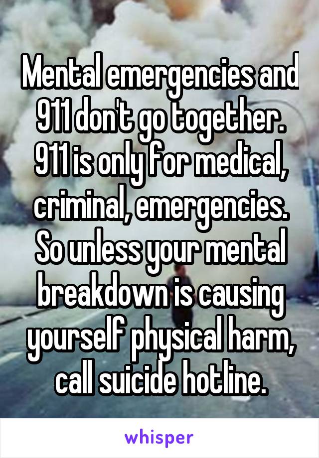 Mental emergencies and 911 don't go together. 911 is only for medical, criminal, emergencies. So unless your mental breakdown is causing yourself physical harm, call suicide hotline.