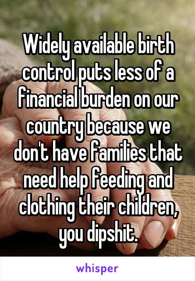 Widely available birth control puts less of a financial burden on our country because we don't have families that need help feeding and clothing their children, you dipshit.