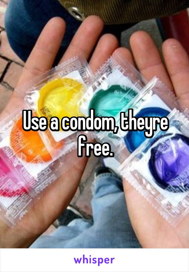 Use a condom, theyre free.