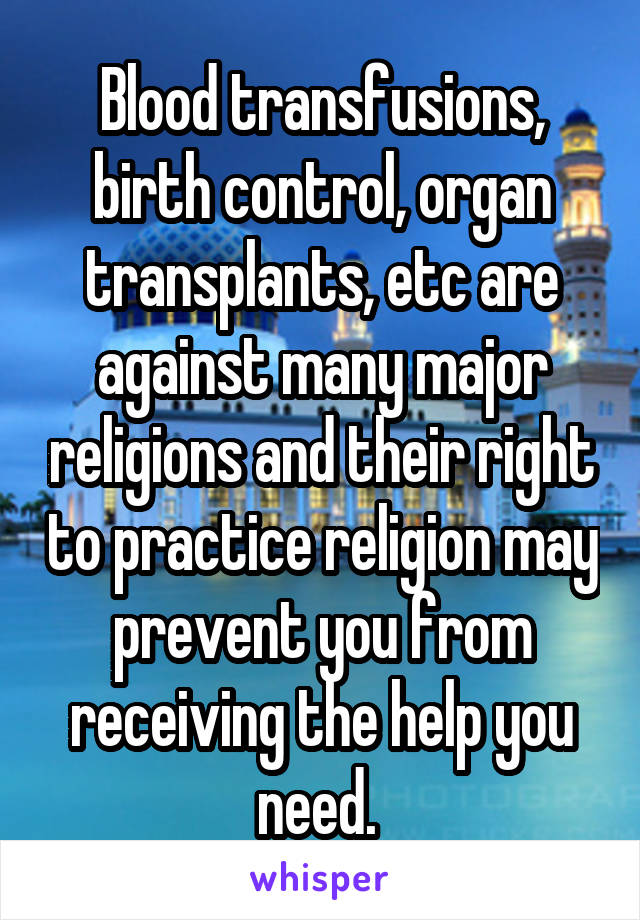 Blood transfusions, birth control, organ transplants, etc are against many major religions and their right to practice religion may prevent you from receiving the help you need. 