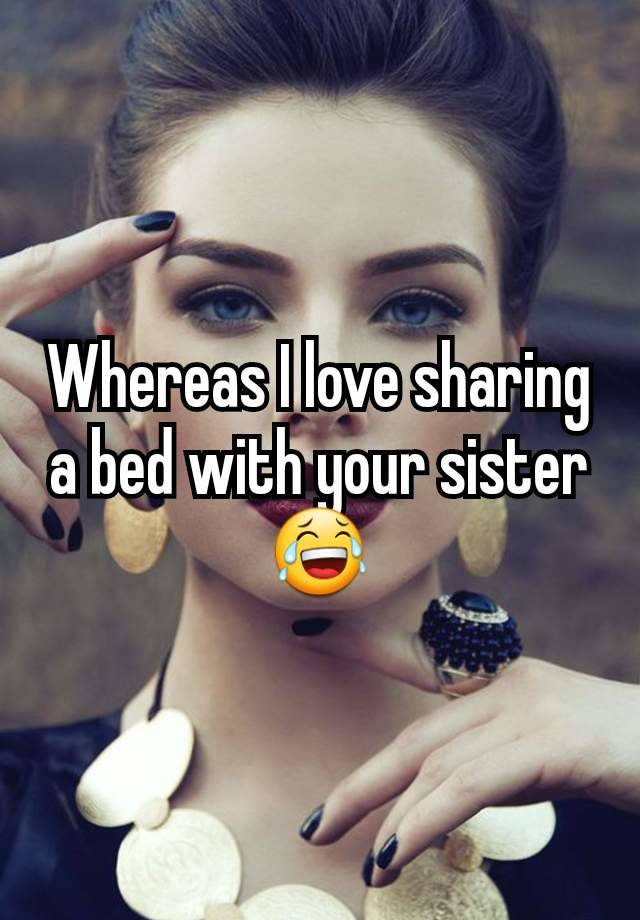 Whereas I Love Sharing A Bed With Your Sister 😂 