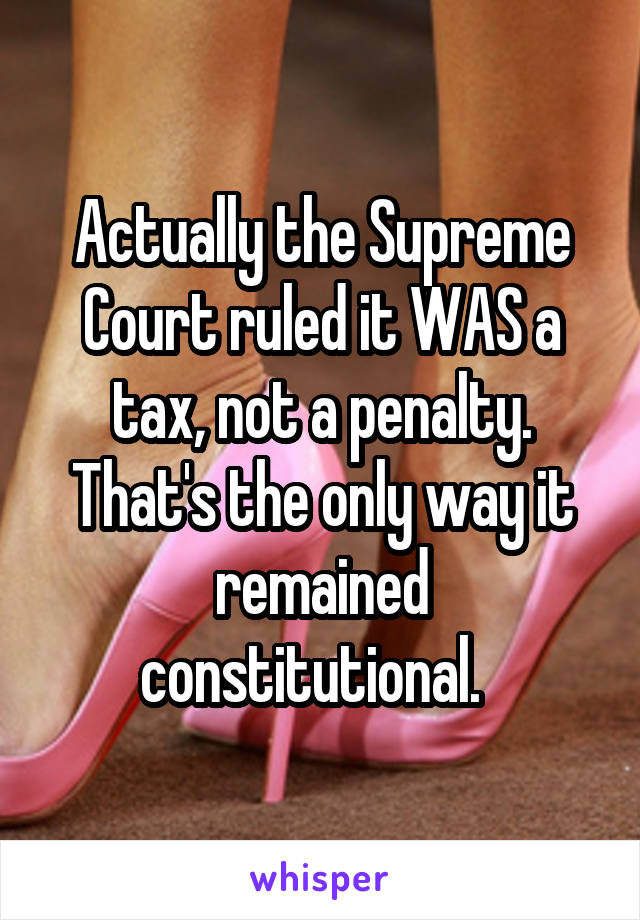 Actually the Supreme Court ruled it WAS a tax, not a penalty. That's the only way it remained constitutional.  