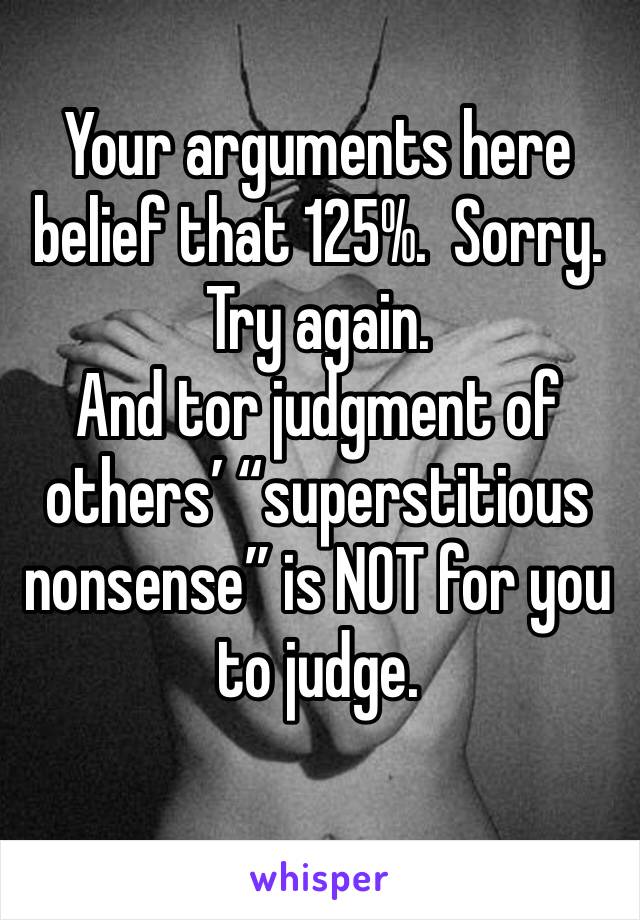 Your arguments here belief that 125%.  Sorry. Try again. 
And tor judgment of others’ “superstitious nonsense” is NOT for you to judge. 
