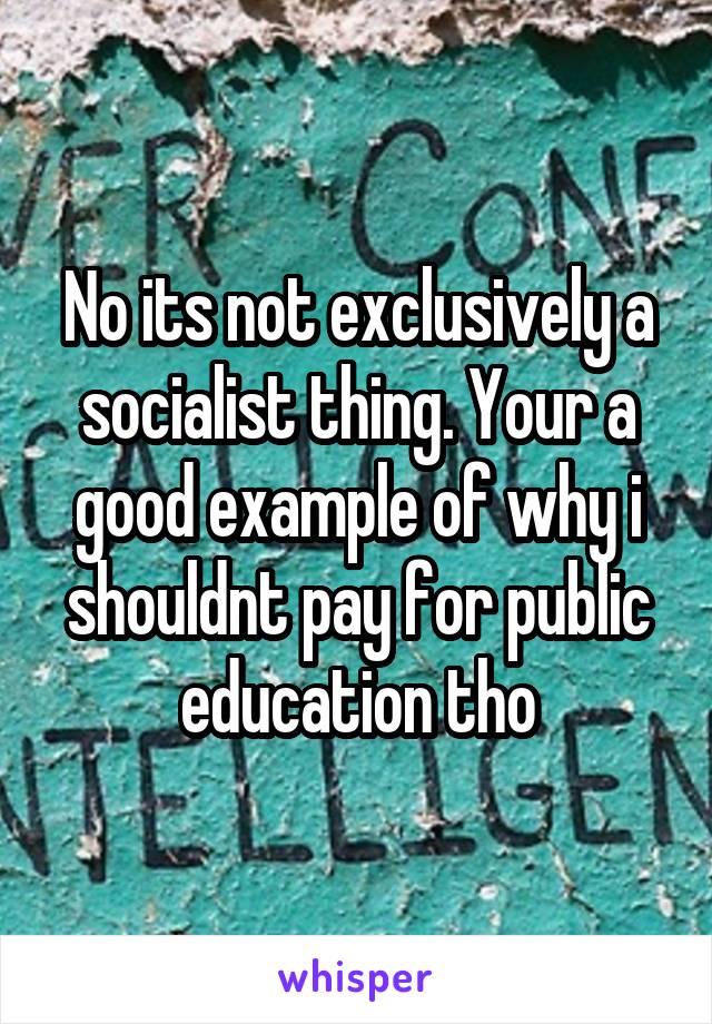 No its not exclusively a socialist thing. Your a good example of why i shouldnt pay for public education tho