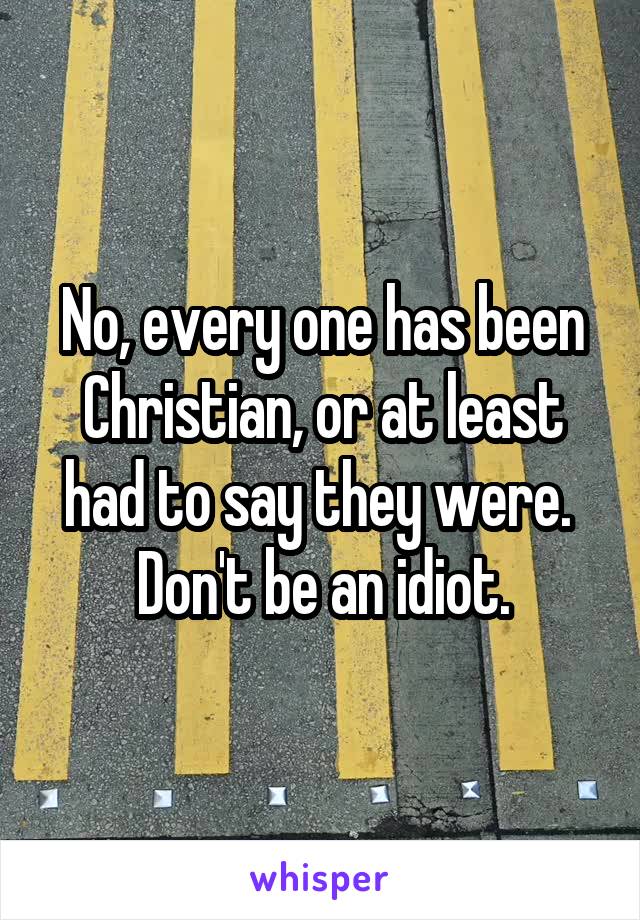 No, every one has been Christian, or at least had to say they were.  Don't be an idiot.