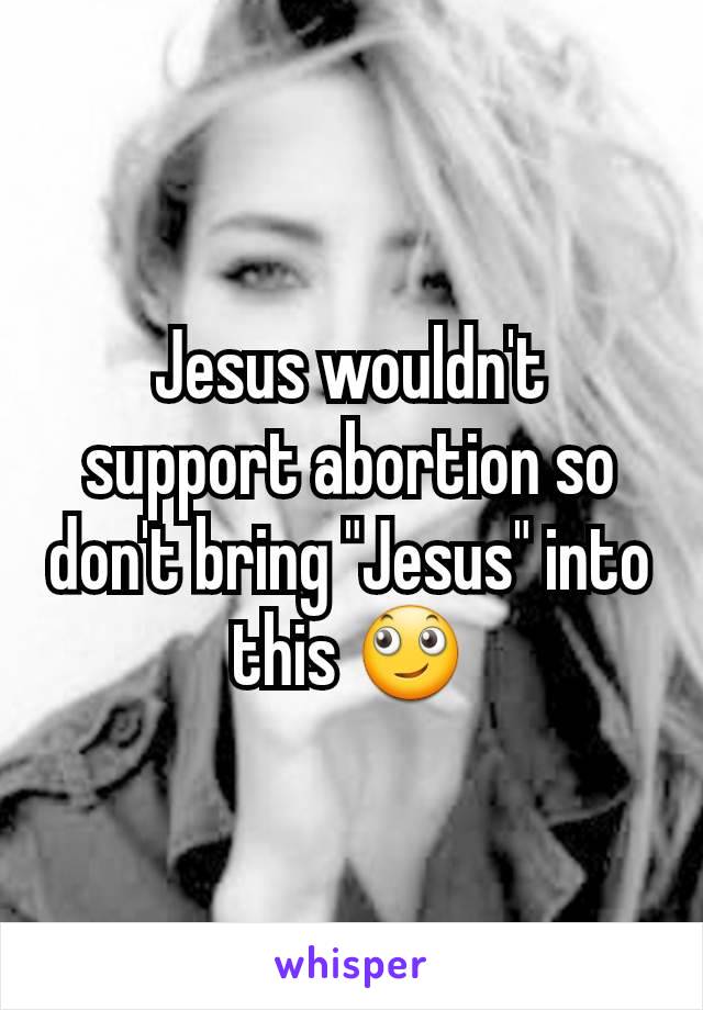 Jesus wouldn't support abortion so don't bring "Jesus" into this 🙄