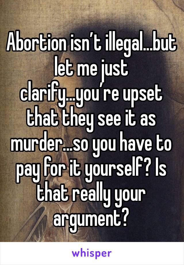 Abortion isn’t illegal...but let me just clarify...you’re upset that they see it as murder...so you have to pay for it yourself? Is that really your argument?