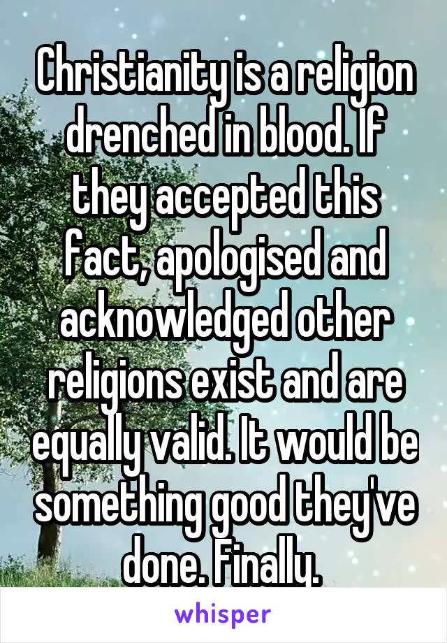 Christianity is a religion drenched in blood. If they accepted this fact, apologised and acknowledged other religions exist and are equally valid. It would be something good they've done. Finally. 