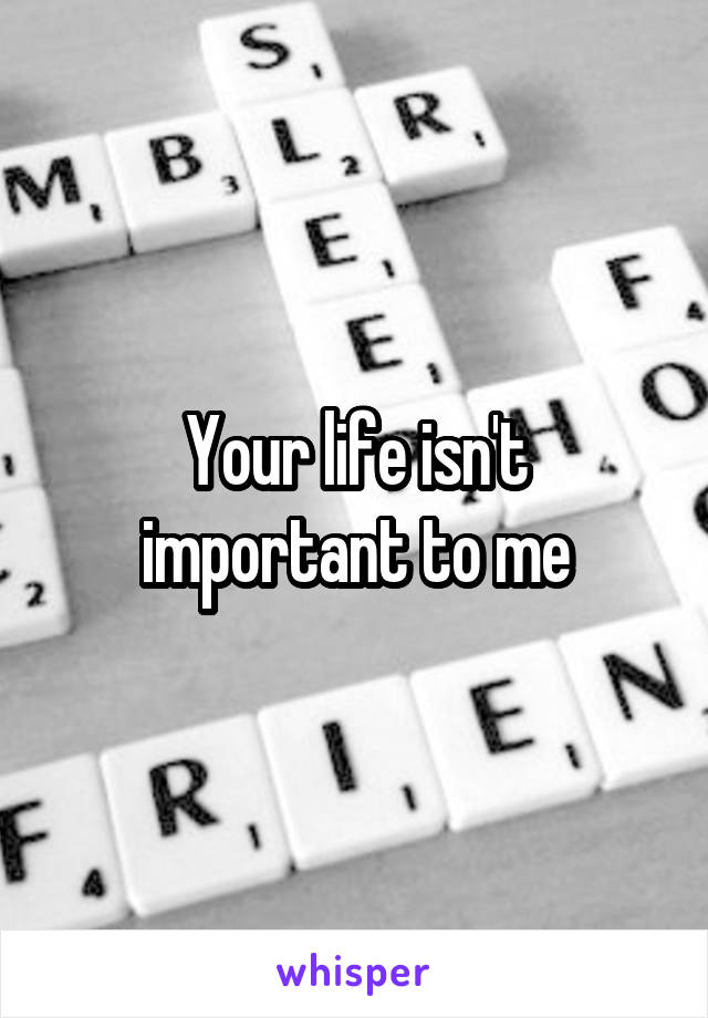 Your life isn't important to me