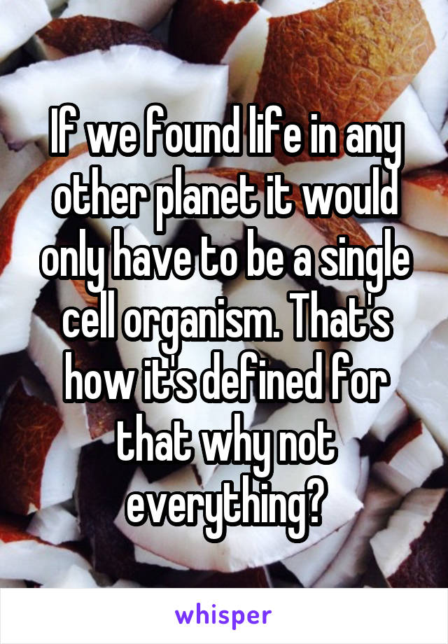 If we found life in any other planet it would only have to be a single cell organism. That's how it's defined for that why not everything?