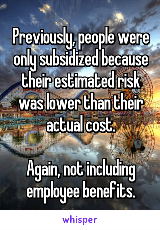 Previously, people were only subsidized because their estimated risk was lower than their actual cost.

Again, not including employee benefits.