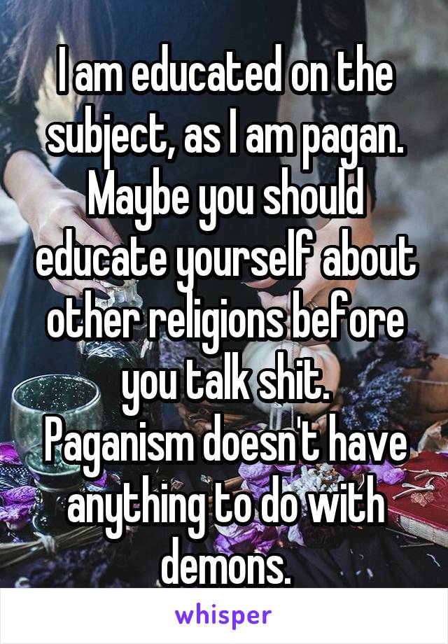 I am educated on the subject, as I am pagan.
Maybe you should educate yourself about other religions before you talk shit.
Paganism doesn't have anything to do with demons.