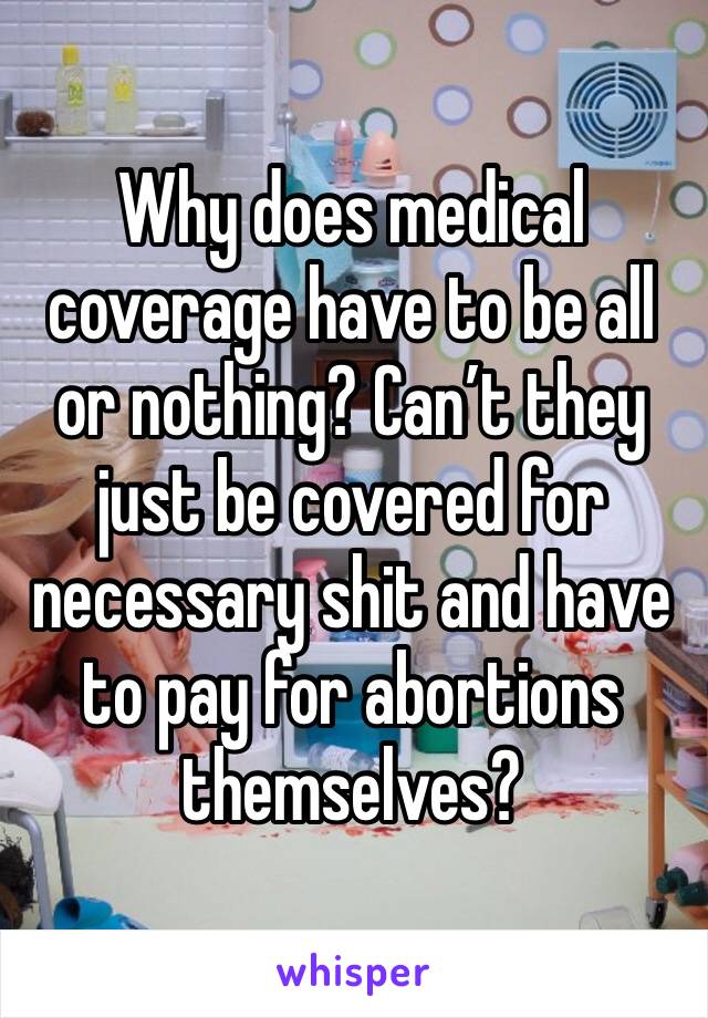 Why does medical coverage have to be all or nothing? Can’t they just be covered for necessary shit and have to pay for abortions themselves? 