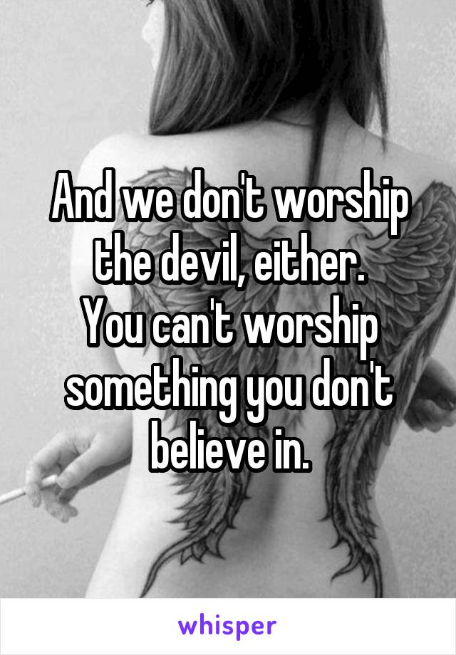 And we don't worship the devil, either.
You can't worship something you don't believe in.