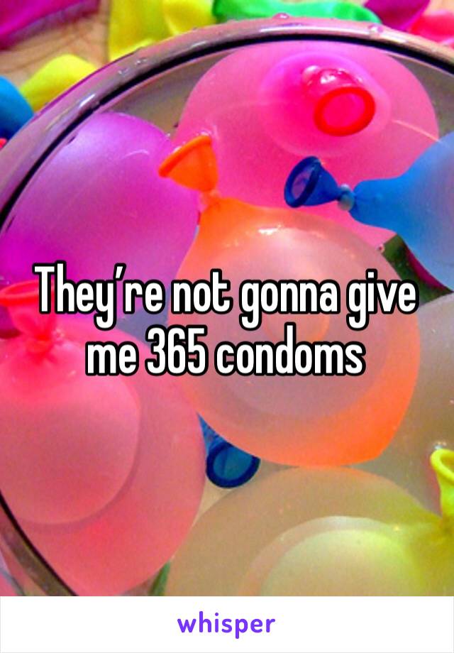 They’re not gonna give me 365 condoms