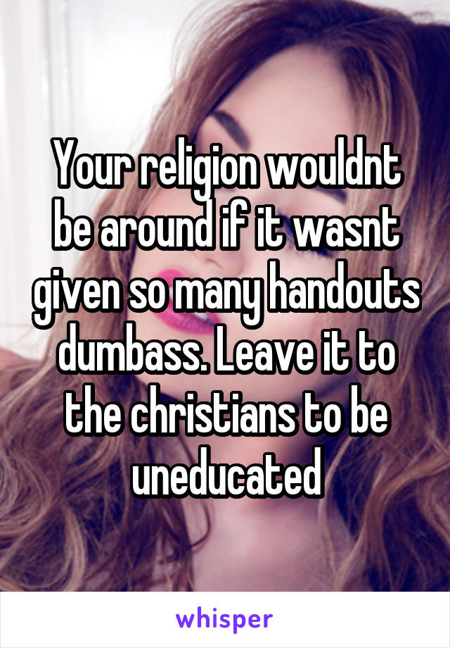 Your religion wouldnt be around if it wasnt given so many handouts dumbass. Leave it to the christians to be uneducated