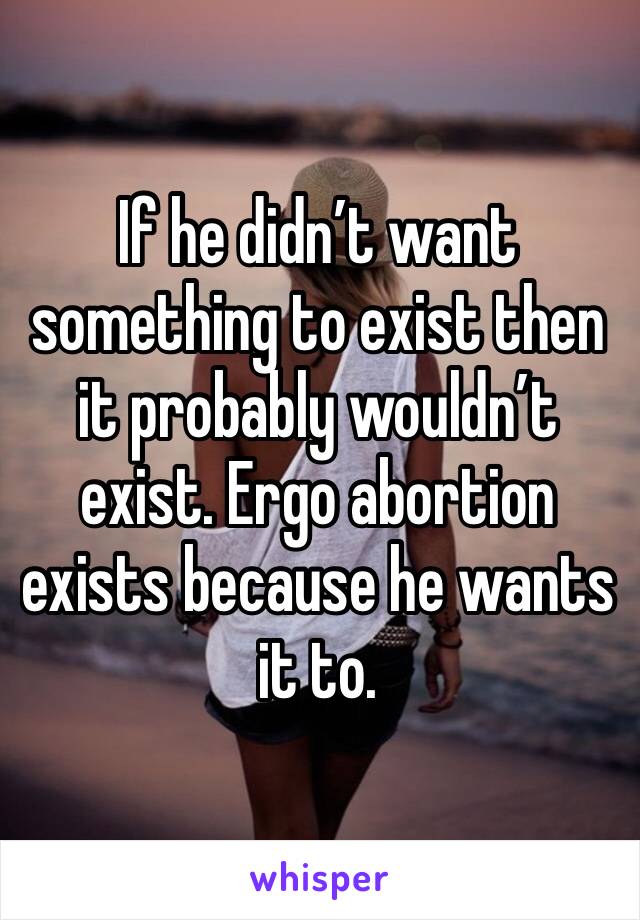 If he didn’t want something to exist then it probably wouldn’t exist. Ergo abortion exists because he wants it to. 