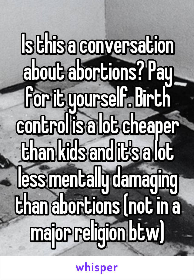 Is this a conversation about abortions? Pay for it yourself. Birth control is a lot cheaper than kids and it's a lot less mentally damaging than abortions (not in a major religion btw)