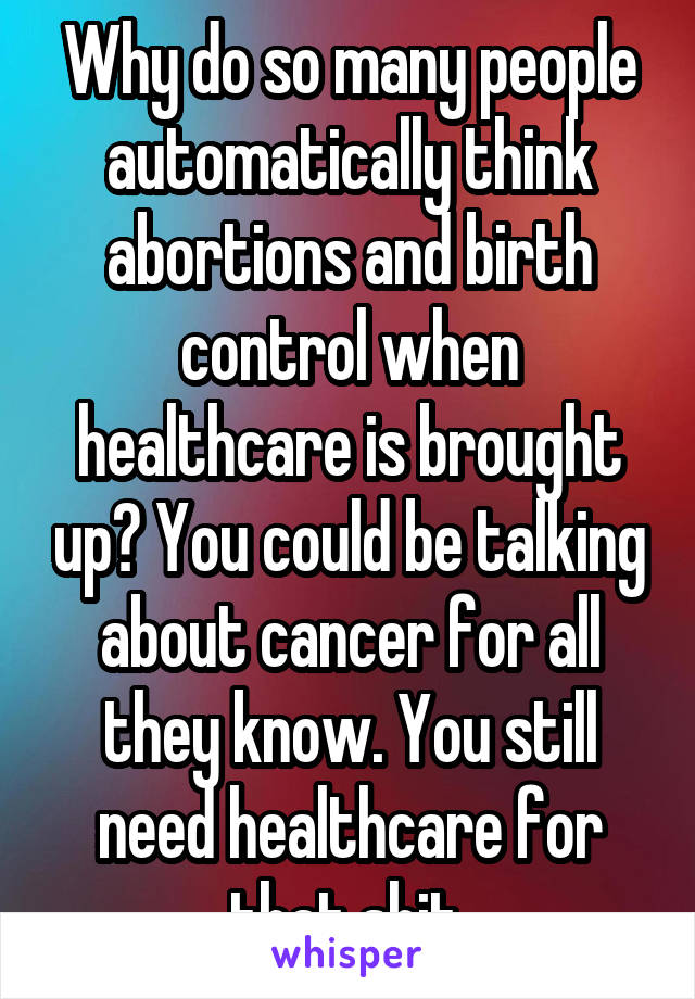 Why do so many people automatically think abortions and birth control when healthcare is brought up? You could be talking about cancer for all they know. You still need healthcare for that shit.