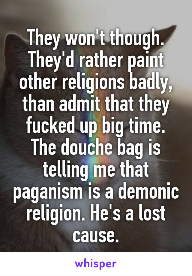 They won't though. They'd rather paint other religions badly, than admit that they fucked up big time.
The douche bag is telling me that paganism is a demonic religion. He's a lost cause.