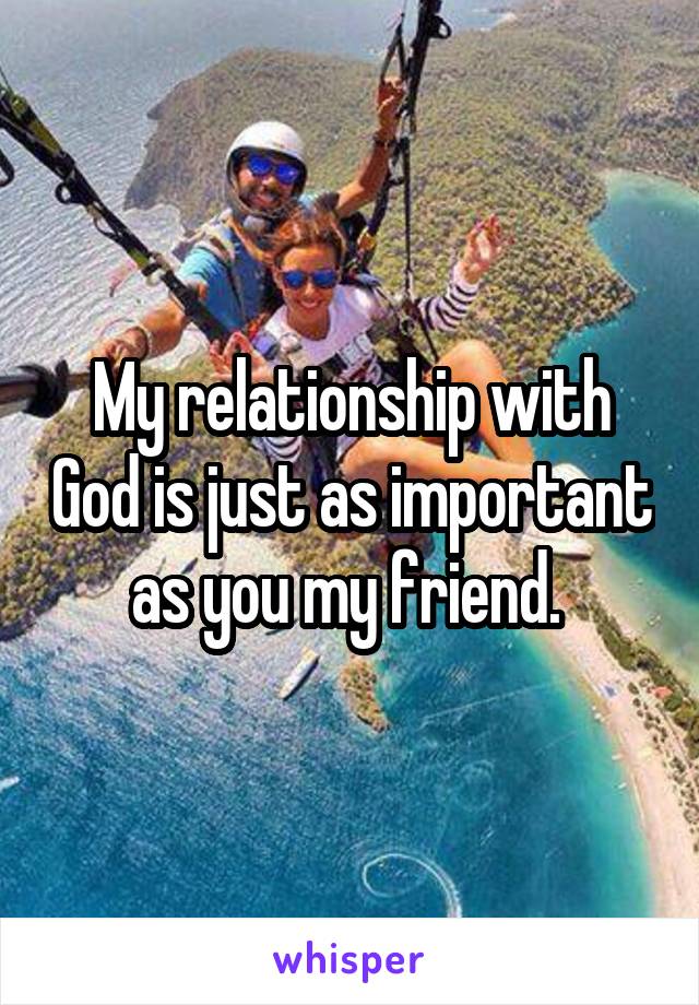 My relationship with God is just as important as you my friend. 