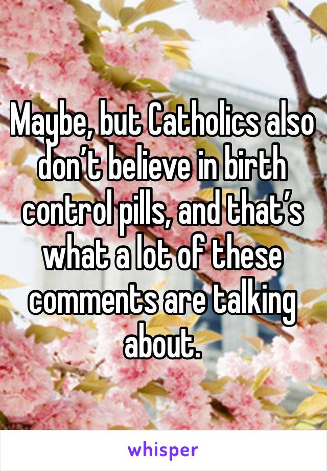 Maybe, but Catholics also don’t believe in birth control pills, and that’s what a lot of these comments are talking about. 