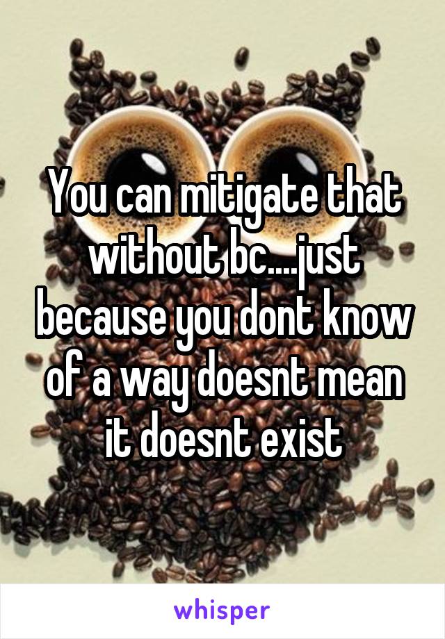 You can mitigate that without bc....just because you dont know of a way doesnt mean it doesnt exist