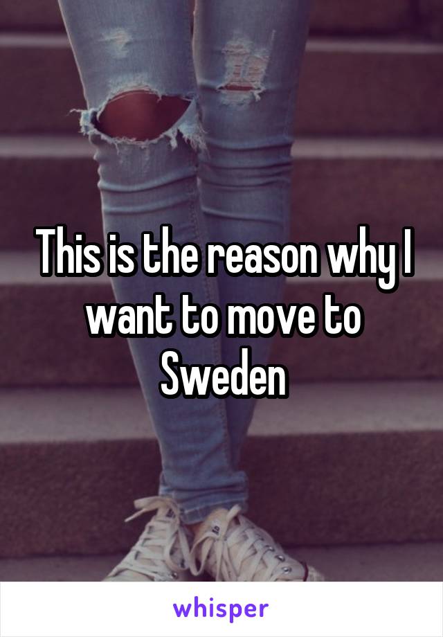 This is the reason why I want to move to Sweden