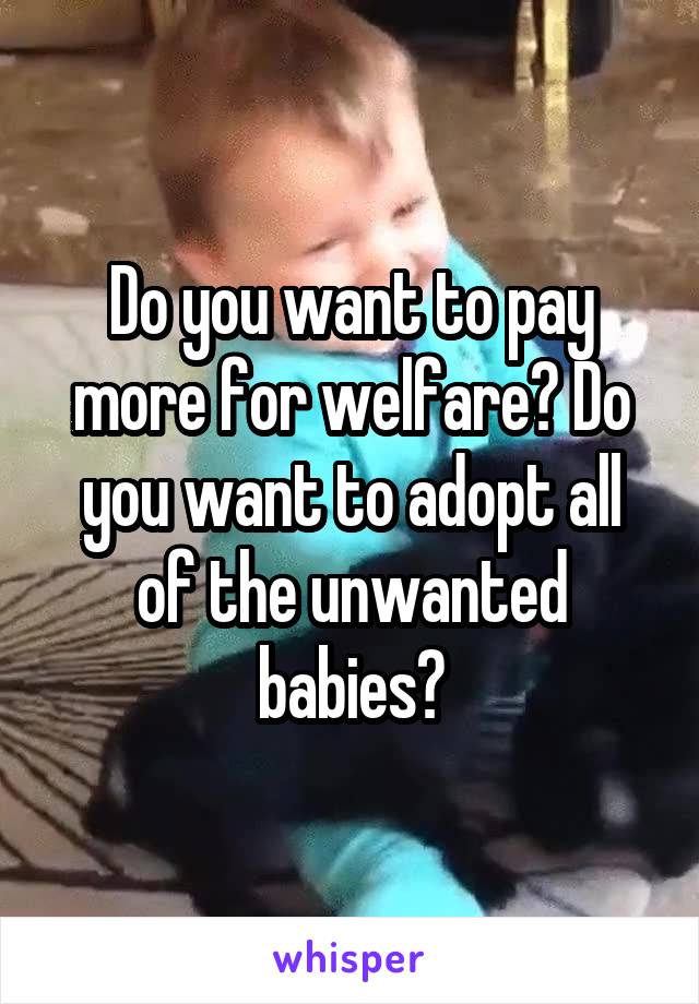 Do you want to pay more for welfare? Do you want to adopt all of the unwanted babies?