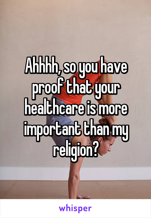 Ahhhh, so you have proof that your healthcare is more important than my religion?