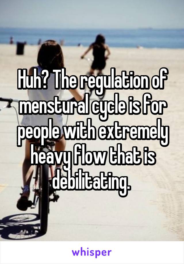 Huh? The regulation of menstural cycle is for people with extremely heavy flow that is debilitating. 