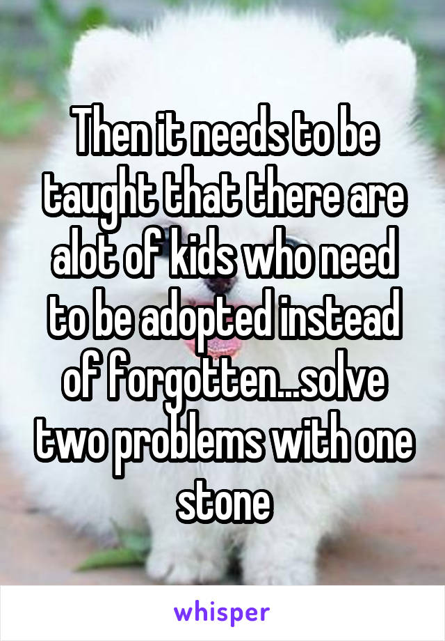 Then it needs to be taught that there are alot of kids who need to be adopted instead of forgotten...solve two problems with one stone