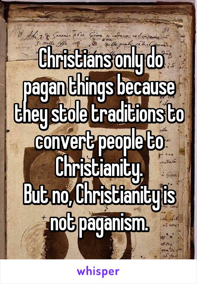  Christians only do pagan things because they stole traditions to convert people to Christianity.
But no, Christianity is not paganism.