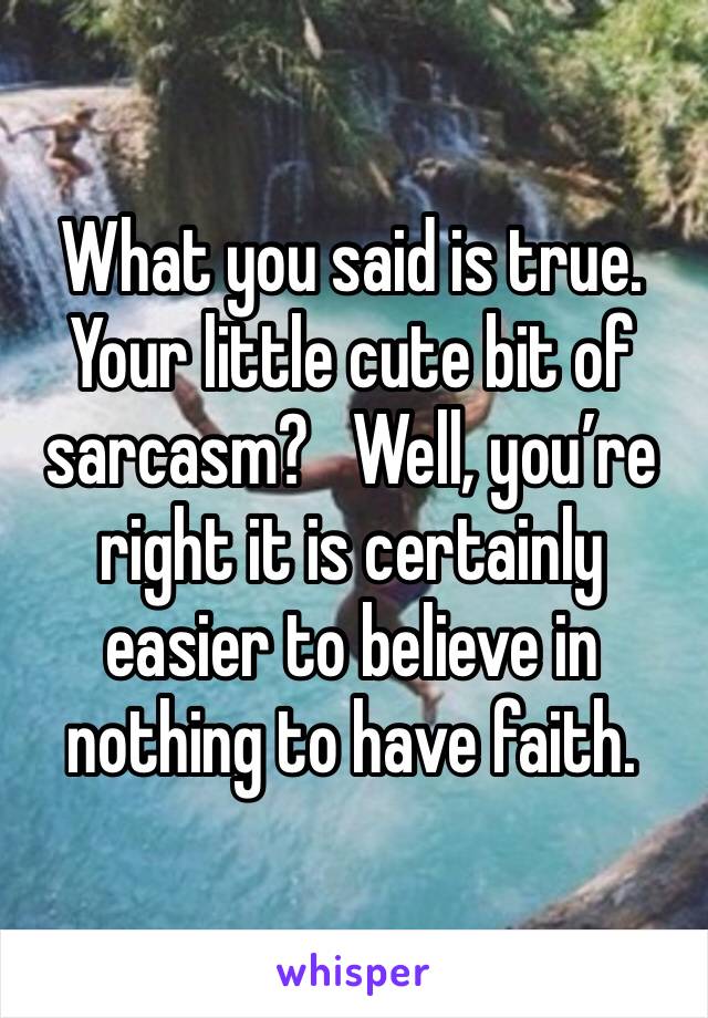 What you said is true.  Your little cute bit of sarcasm?   Well, you’re right it is certainly easier to believe in nothing to have faith. 